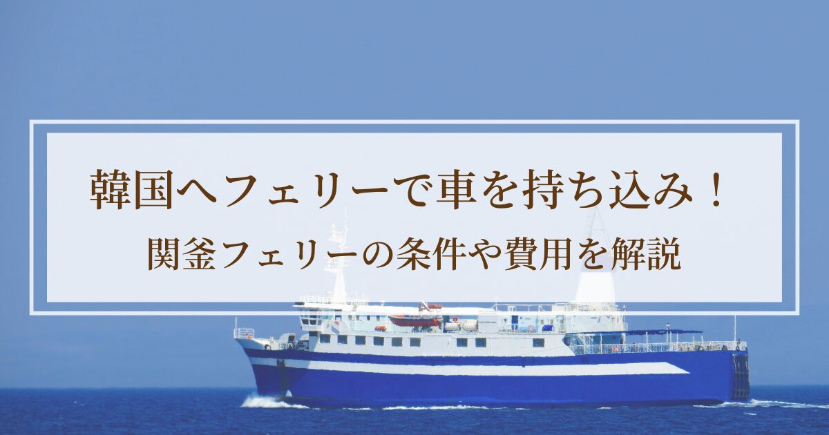 韓国へフェリーで車を持ち込み!関釜フェリーの条件や費用を解説【準備編】